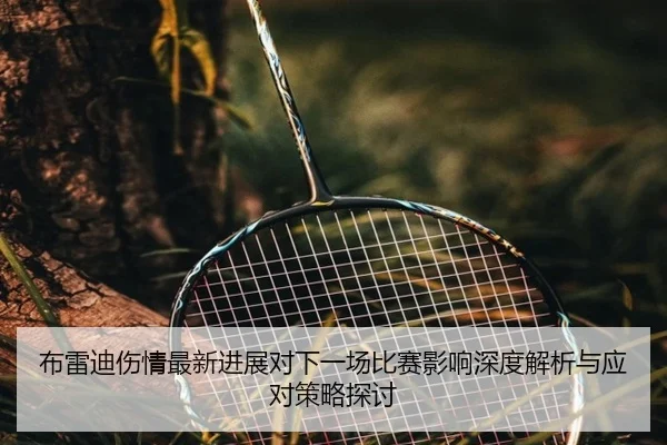 布雷迪伤情最新进展对下一场比赛影响深度解析与应对策略探讨