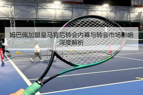 姆巴佩加盟皇马背后转会内幕与转会市场影响深度解析