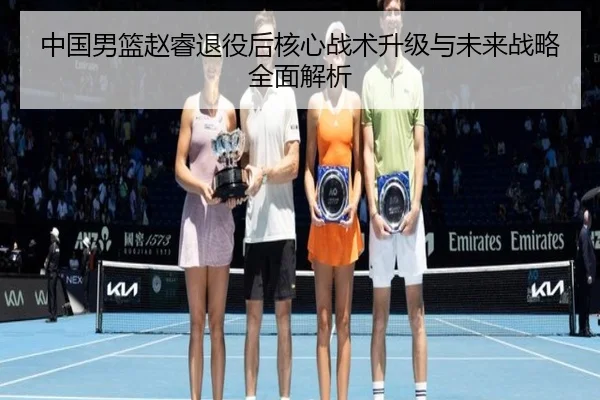 中国男篮赵睿退役后核心战术升级与未来战略全面解析