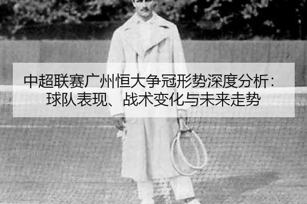 中超联赛广州恒大争冠形势深度分析：球队表现、战术变化与未来走势