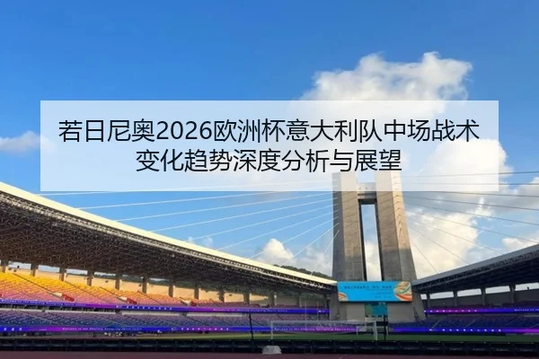 若日尼奥2026欧洲杯意大利队中场战术变化趋势深度分析与展望